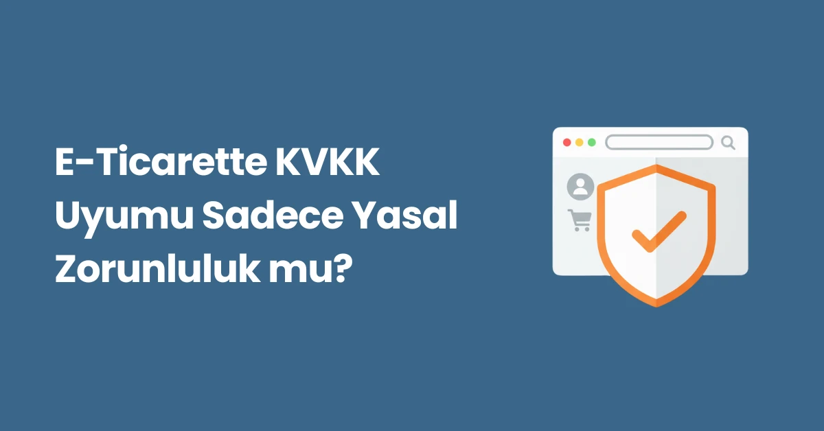 E-Ticarette KVKK Uyumu Sadece Yasal Zorunluluk mu?
